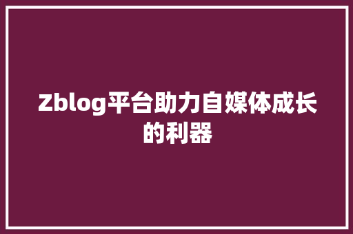 Zblog平台助力自媒体成长的利器