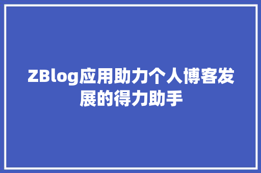 ZBlog应用助力个人博客发展的得力助手