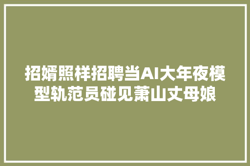 招婿照样招聘当AI大年夜模型轨范员碰见萧山丈母娘