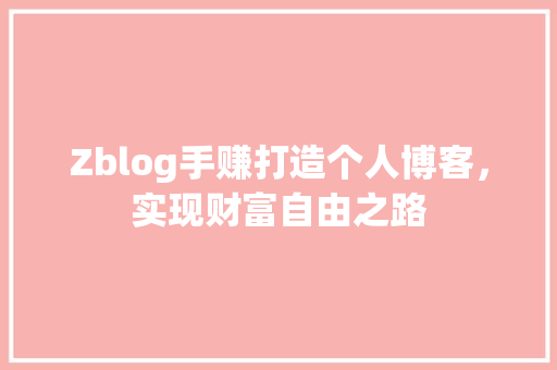 Zblog手赚打造个人博客，实现财富自由之路