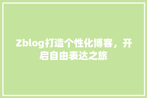 Zblog打造个性化博客，开启自由表达之旅