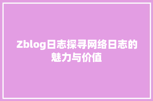 Zblog日志探寻网络日志的魅力与价值