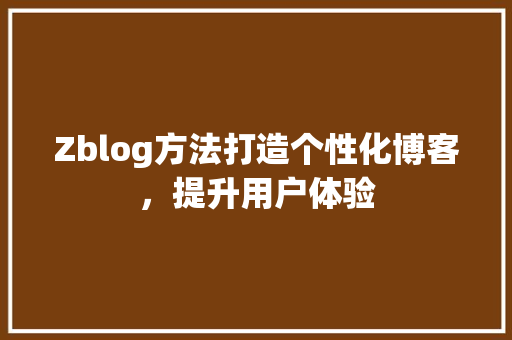 Zblog方法打造个性化博客，提升用户体验