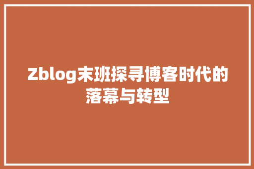 Zblog末班探寻博客时代的落幕与转型