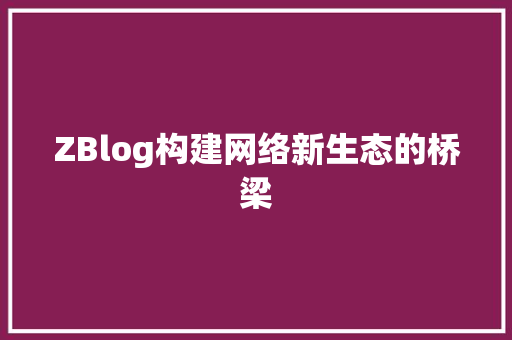 ZBlog构建网络新生态的桥梁