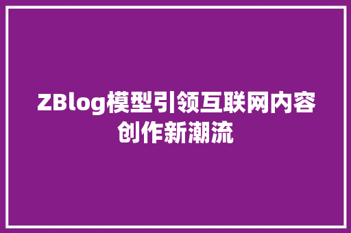 ZBlog模型引领互联网内容创作新潮流