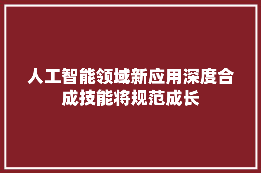 人工智能领域新应用深度合成技能将规范成长