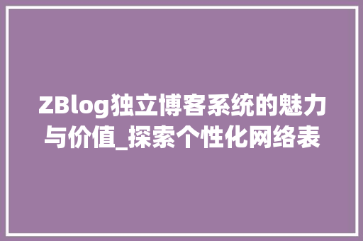 ZBlog独立博客系统的魅力与价值_探索个性化网络表达的新途径