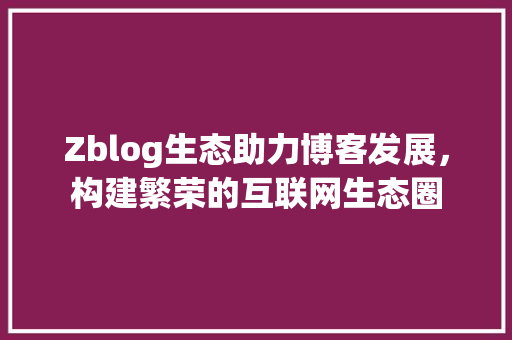 Zblog生态助力博客发展，构建繁荣的互联网生态圈