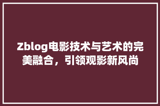 Zblog电影技术与艺术的完美融合，引领观影新风尚