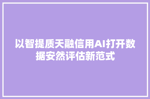 以智提质天融信用AI打开数据安然评估新范式