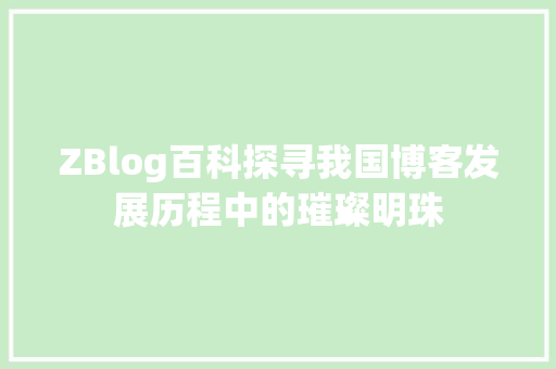 ZBlog百科探寻我国博客发展历程中的璀璨明珠