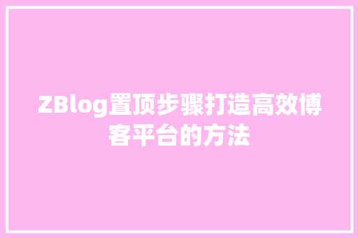 ZBlog置顶步骤打造高效博客平台的方法