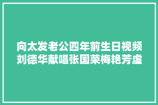 向太发老公四年前生日视频刘德华献唱张国荣梅艳芳虚拟出场