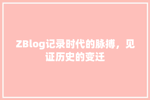 ZBlog记录时代的脉搏，见证历史的变迁