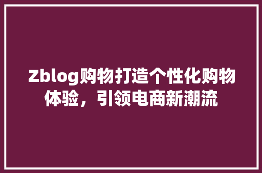 Zblog购物打造个性化购物体验，引领电商新潮流