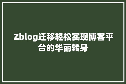 Zblog迁移轻松实现博客平台的华丽转身