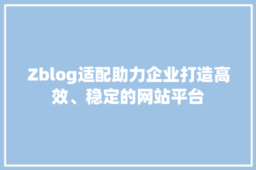 Zblog适配助力企业打造高效、稳定的网站平台