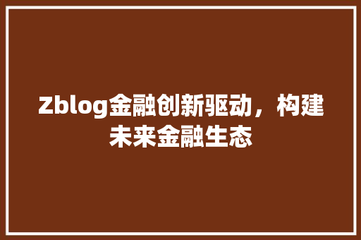 Zblog金融创新驱动，构建未来金融生态