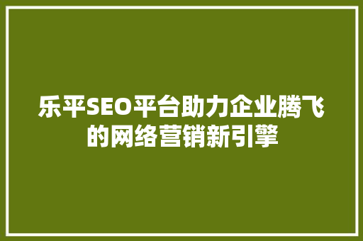 乐平SEO平台助力企业腾飞的网络营销新引擎