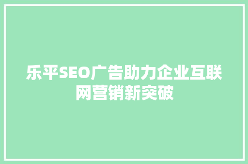 乐平SEO广告助力企业互联网营销新突破