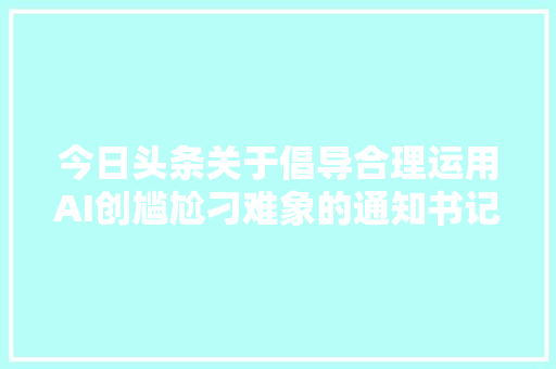 今日头条关于倡导合理运用AI创尴尬刁难象的通知书记