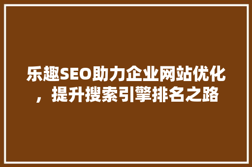 乐趣SEO助力企业网站优化，提升搜索引擎排名之路