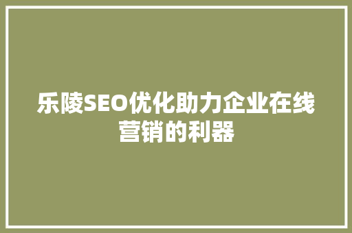 乐陵SEO优化助力企业在线营销的利器