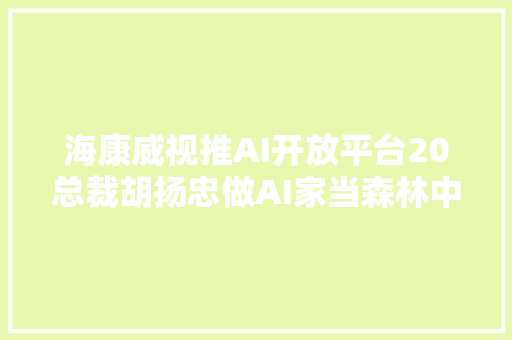 海康威视推AI开放平台20总裁胡扬忠做AI家当森林中的一棵树