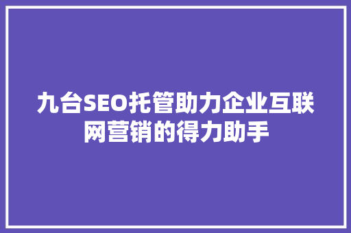 九台SEO托管助力企业互联网营销的得力助手