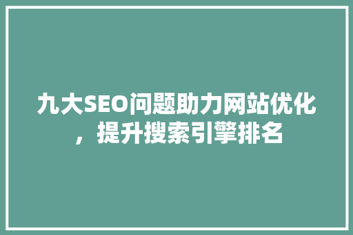 九大SEO问题助力网站优化，提升搜索引擎排名