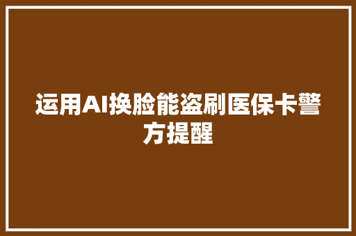 运用AI换脸能盗刷医保卡警方提醒