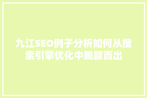 九江SEO例子分析如何从搜索引擎优化中脱颖而出