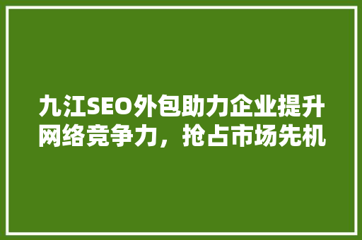 九江SEO外包助力企业提升网络竞争力，抢占市场先机