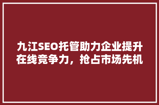 九江SEO托管助力企业提升在线竞争力，抢占市场先机