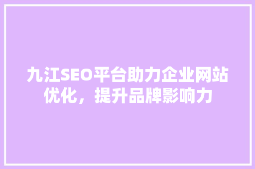 九江SEO平台助力企业网站优化，提升品牌影响力