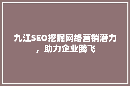 九江SEO挖掘网络营销潜力，助力企业腾飞