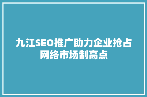 九江SEO推广助力企业抢占网络市场制高点