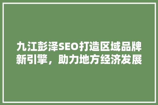 九江彭泽SEO打造区域品牌新引擎，助力地方经济发展