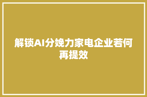 解锁AI分娩力家电企业若何再提效