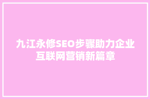 九江永修SEO步骤助力企业互联网营销新篇章