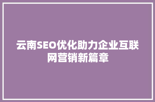 云南SEO优化助力企业互联网营销新篇章