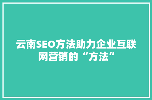 云南SEO方法助力企业互联网营销的“方法”