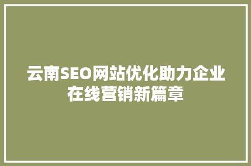 云南SEO网站优化助力企业在线营销新篇章