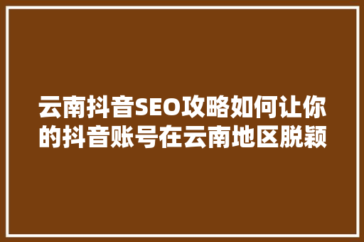 云南抖音SEO攻略如何让你的抖音账号在云南地区脱颖而出