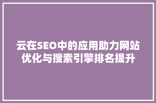 云在SEO中的应用助力网站优化与搜索引擎排名提升