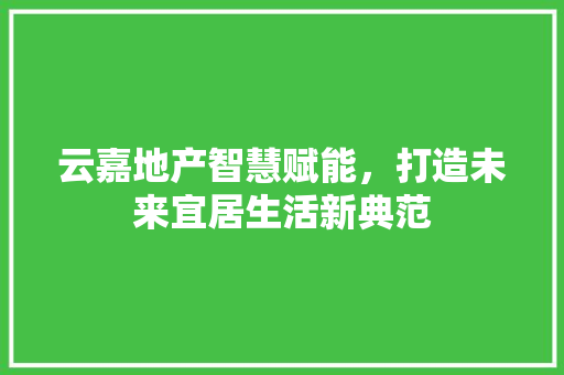 云嘉地产智慧赋能，打造未来宜居生活新典范