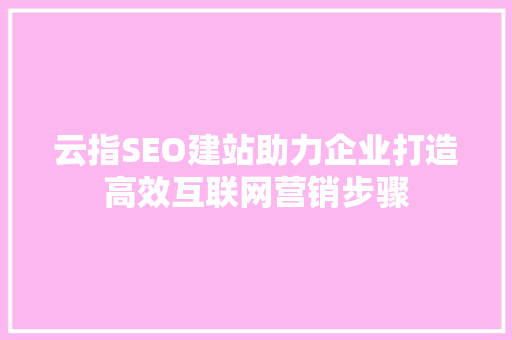 云指SEO建站助力企业打造高效互联网营销步骤