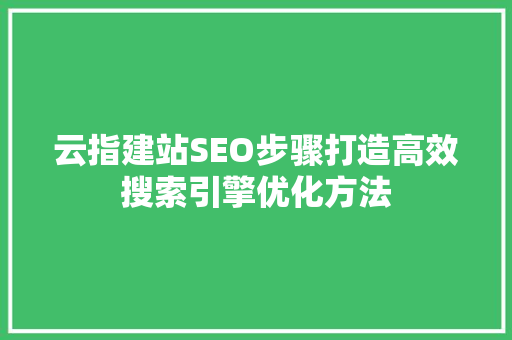 云指建站SEO步骤打造高效搜索引擎优化方法