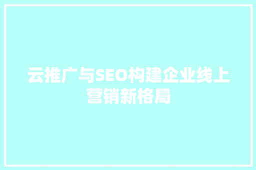 云推广与SEO构建企业线上营销新格局